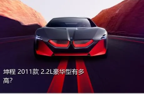 坤程 2011款 2.2L豪华型有多高？