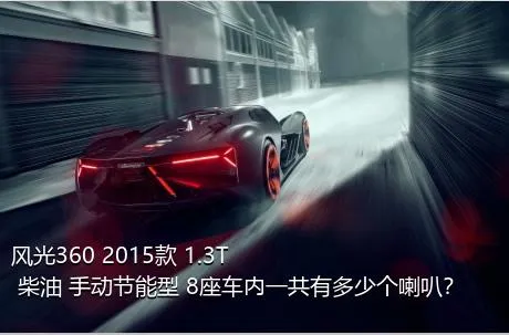 风光360 2015款 1.3T 柴油 手动节能型 8座车内一共有多少个喇叭？