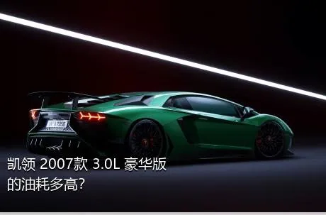凯领 2007款 3.0L 豪华版的油耗多高？