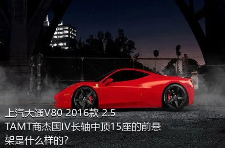 上汽大通V80 2016款 2.5TAMT商杰国IV长轴中顶15座的前悬架是什么样的？