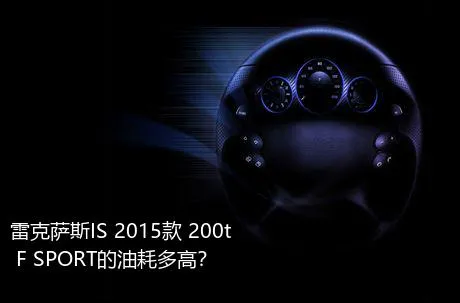 雷克萨斯IS 2015款 200t F SPORT的油耗多高？