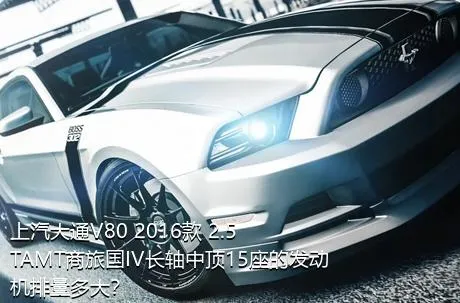 上汽大通V80 2016款 2.5TAMT商旅国IV长轴中顶15座的发动机排量多大？