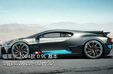 福莱尔 2004款 0.9L 基本型的发动机型号是什么？