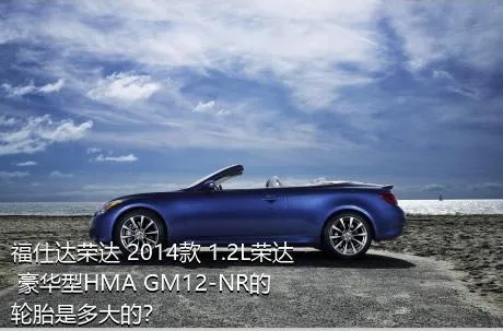 福仕达荣达 2014款 1.2L荣达 豪华型HMA GM12-NR的轮胎是多大的？