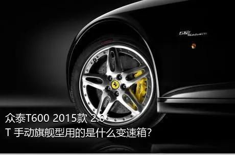 众泰T600 2015款 2.0T 手动旗舰型用的是什么变速箱？