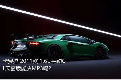 卡罗拉 2011款 1.6L 手动GL天窗版能放MP3吗？