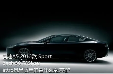 奥迪A5 2013款 Sportback 50 TFSI quattro风尚版用的是什么变速箱？