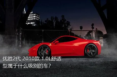优胜2代 2010款 1.0L舒适型属于什么级别的车？