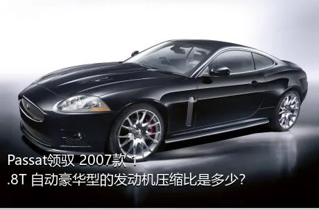 Passat领驭 2007款 1.8T 自动豪华型的发动机压缩比是多少？