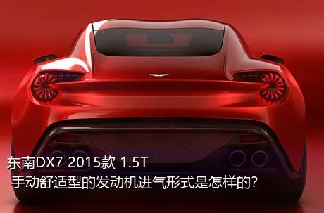 东南DX7 2015款 1.5T 手动舒适型的发动机进气形式是怎样的？