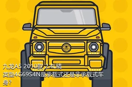 九龙A5 2010款 2.4L精英型4G69S4N是承载式还是非承载式车身？