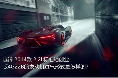 越铃 2014款 2.2L标准轴创业版4G22B的发动机进气形式是怎样的？