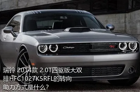瑞铃 2014款 2.0T四驱版大双排HFC1027K5RFL的转向助力方式是什么？