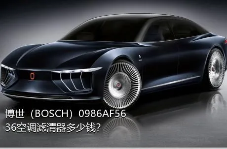 博世（BOSCH）0986AF5636空调滤清器多少钱？