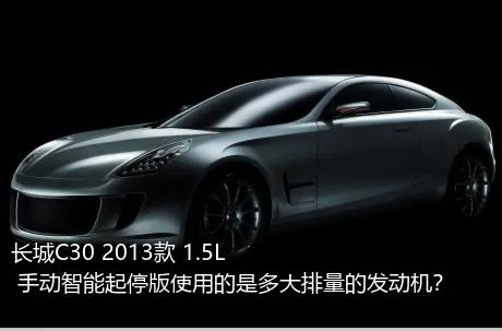 长城C30 2013款 1.5L 手动智能起停版使用的是多大排量的发动机？