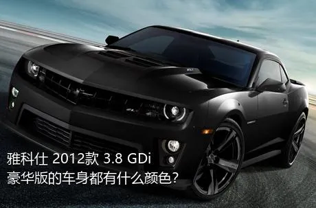 雅科仕 2012款 3.8 GDi豪华版的车身都有什么颜色？