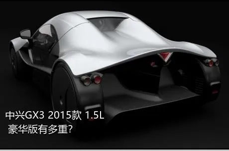 中兴GX3 2015款 1.5L 豪华版有多重？