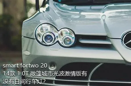 smart fortwo 2014款 1.0T 敞篷城市光波激情版有没有日间行车灯？