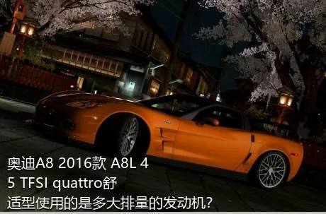 奥迪A8 2016款 A8L 45 TFSI quattro舒适型使用的是多大排量的发动机？