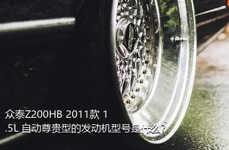 众泰Z200HB 2011款 1.5L 自动尊贵型的发动机型号是什么？