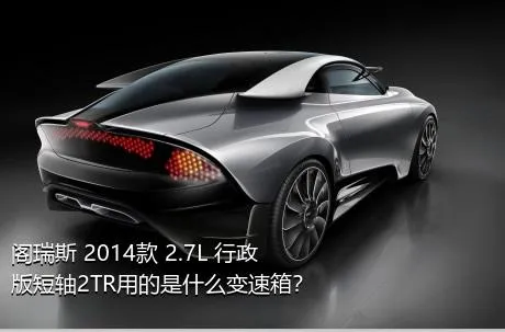 阁瑞斯 2014款 2.7L 行政版短轴2TR用的是什么变速箱？