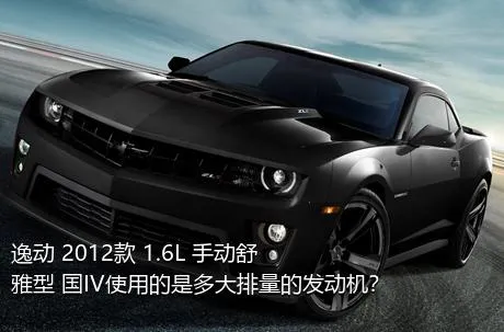 逸动 2012款 1.6L 手动舒雅型 国IV使用的是多大排量的发动机？