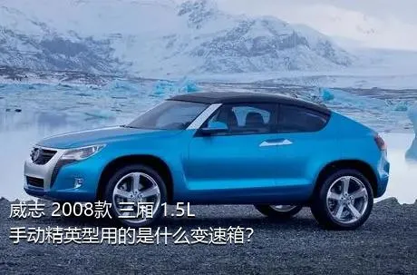 威志 2008款 三厢 1.5L 手动精英型用的是什么变速箱？