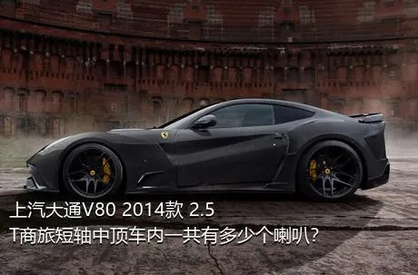 上汽大通V80 2014款 2.5T商旅短轴中顶车内一共有多少个喇叭？