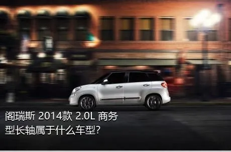 阁瑞斯 2014款 2.0L 商务型长轴属于什么车型？