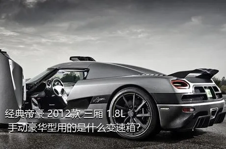 经典帝豪 2012款 三厢 1.8L 手动豪华型用的是什么变速箱？