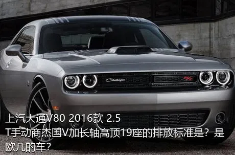 上汽大通V80 2016款 2.5T手动商杰国V加长轴高顶19座的排放标准是？是欧几的车？