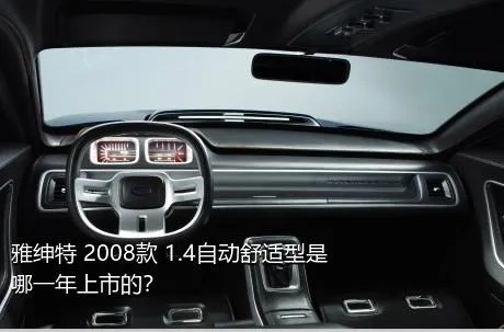 雅绅特 2008款 1.4自动舒适型是哪一年上市的？