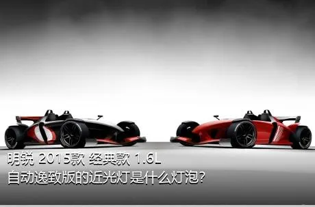 明锐 2015款 经典款 1.6L 自动逸致版的近光灯是什么灯泡？