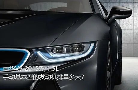 中华V3 2015款 1.5L 手动基本型的发动机排量多大？