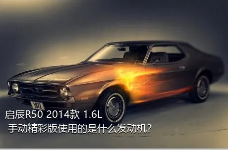 启辰R50 2014款 1.6L 手动精彩版使用的是什么发动机？