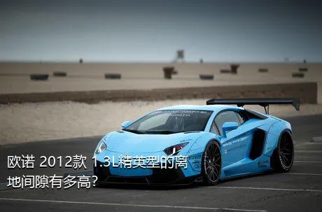 欧诺 2012款 1.3L精英型的离地间隙有多高？