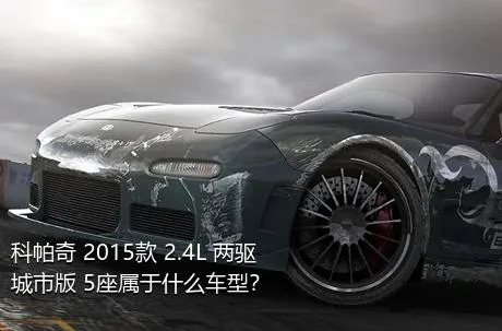 科帕奇 2015款 2.4L 两驱城市版 5座属于什么车型？