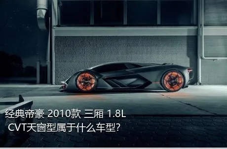 经典帝豪 2010款 三厢 1.8L CVT天窗型属于什么车型？