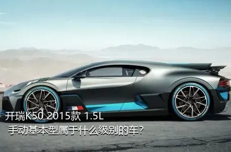 开瑞K50 2015款 1.5L 手动基本型属于什么级别的车？