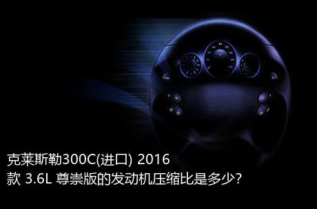 克莱斯勒300C(进口) 2016款 3.6L 尊崇版的发动机压缩比是多少？