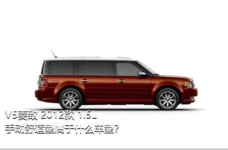 V5菱致 2012款 1.5L 手动舒适型属于什么车型？
