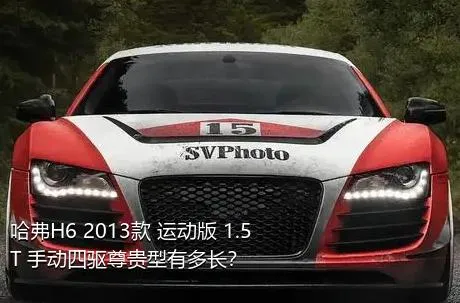 哈弗H6 2013款 运动版 1.5T 手动四驱尊贵型有多长？