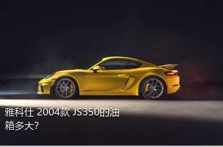 雅科仕 2004款 JS350的油箱多大？