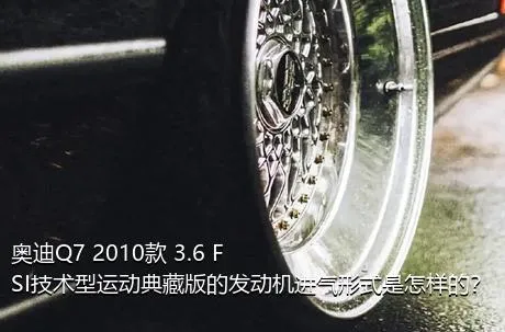 奥迪Q7 2010款 3.6 FSI技术型运动典藏版的发动机进气形式是怎样的？