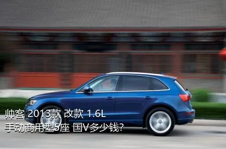 帅客 2013款 改款 1.6L 手动商用型5座 国V多少钱？