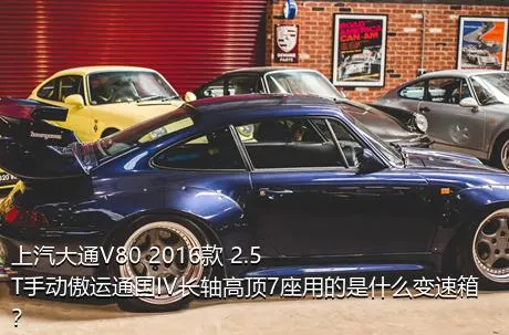 上汽大通V80 2016款 2.5T手动傲运通国IV长轴高顶7座用的是什么变速箱？