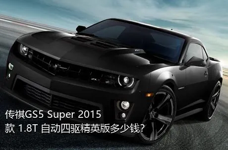 传祺GS5 Super 2015款 1.8T 自动四驱精英版多少钱？