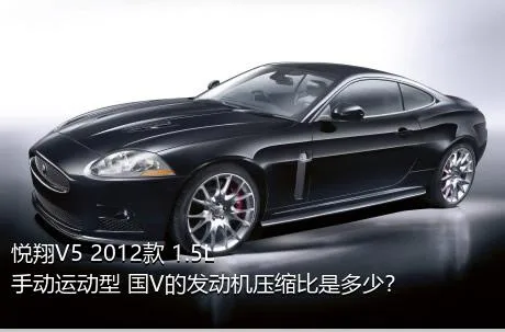 悦翔V5 2012款 1.5L 手动运动型 国V的发动机压缩比是多少？