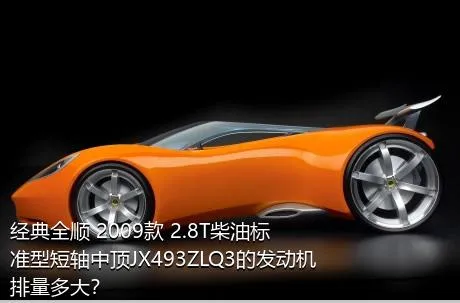 经典全顺 2009款 2.8T柴油标准型短轴中顶JX493ZLQ3的发动机排量多大？