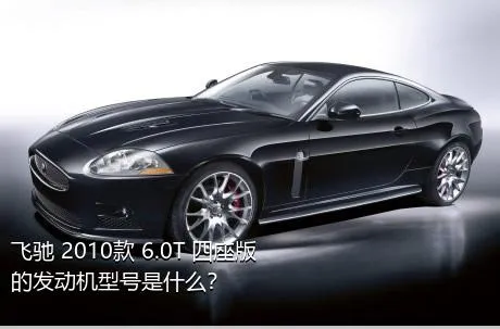 飞驰 2010款 6.0T 四座版的发动机型号是什么？